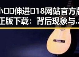 小🐔🐔伸进🈲18网站官方版正版下载：背后现象与注意事项分析