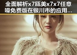 全面解析x7瓯美x7x7任意噪免费版在银川市的应用与优势