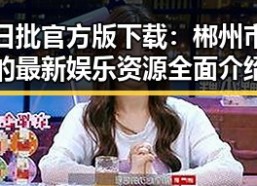 日批官方版下载：郴州市的最新娱乐资源全面介绍