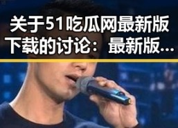 关于51吃瓜网最新版下载的讨论：最新版本带来的变化与体验