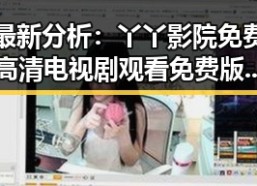 最新分析：丫丫影院免费高清电视剧观看免费版现已成为合肥市用户首选