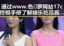 通过www.色😍萝网站17c终极手册了解娱乐吃瓜酱的崛起发展