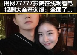 揭秘77777影院在线观看电视剧大全查询爆：全面了解娱乐圈背后的明星故事