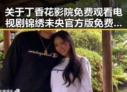 关于丁香花影院免费观看电视剧锦绣未央官方版免费版的详细介绍