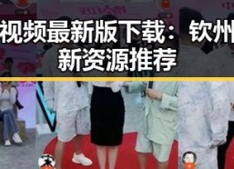 爱液视频最新版下载：钦州市最新资源推荐