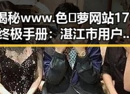 揭秘www.色😍萝网站17c终极手册：湛江市用户的全面指南