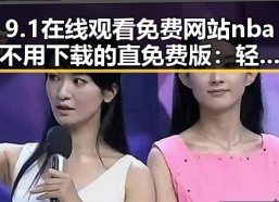 9.1在线观看免费网站nba不用下载的直免费版：轻松观看NBA赛事无忧
