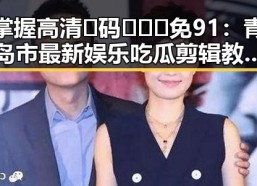 掌握高清🈚码🔞❌♋免91：青岛市最新娱乐吃瓜剪辑教程详解