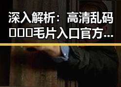 深入解析：高清乱码🔞❌♋毛片入口官方版正版下载的行业现状与趋势
