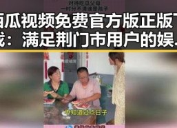 西瓜视频免费官方版正版下载：满足荆门市用户的娱乐需求