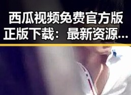 西瓜视频免费官方版正版下载：最新资源推荐与安全指南