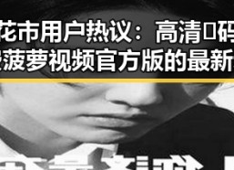 攀枝花市用户热议：高清🈚码🔞❌♋免费菠萝视频官方版的最新动态