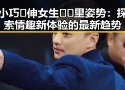 小巧🐥伸女生🍑🍑里姿势：探索情趣新体验的最新趋势