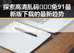 探索高清乱码🔞❌♋免91最新版下载的最新趋势