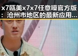 x7瓯美x7x7任意噪官方版：沧州市地区的最新应用体验