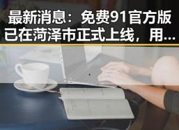 最新消息：免费91官方版已在菏泽市正式上线，用户体验显著提升