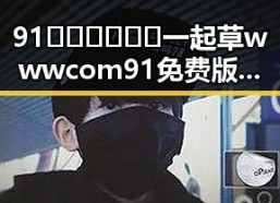 91🍆🍑🔞❌❌❌一起草wwwcom91免费版下载：轻松畅享成人内容
