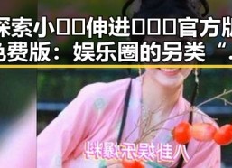 探索小🐔🐔伸进🈲🔞🔞官方版免费版：娱乐圈的另类“背景”揭秘