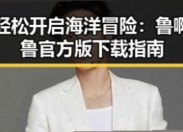 轻松开启海洋冒险：鲁啊鲁官方版下载指南