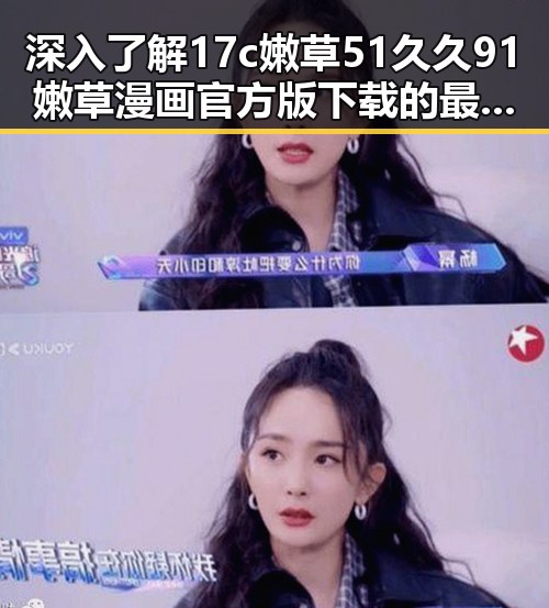 深入了解17c嫩草51久久91嫩草漫画官方版下载的最新动态