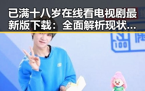已满十八岁在线看电视剧最新版下载：全面解析现状与趋势