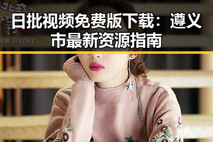 日批视频免费版下载：遵义市最新资源指南