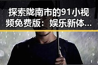 探索陇南市的91小视频免费版：娱乐新体验的反差与变革