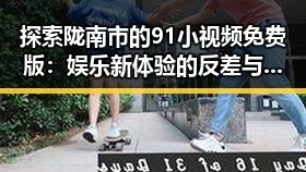 探索陇南市的91小视频免费版：娱乐新体验的反差与变革