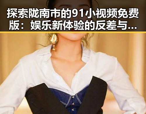 探索陇南市的91小视频免费版：娱乐新体验的反差与变革