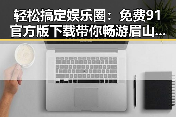轻松搞定娱乐圈：免费91官方版下载带你畅游眉山市的精彩世界