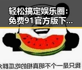 轻松搞定娱乐圈：免费91官方版下载带你畅游眉山市的精彩世界