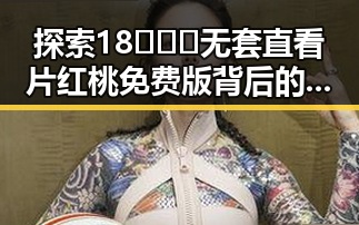 探索18❌❌❌无套直看片红桃免费版背后的线上资源与现状