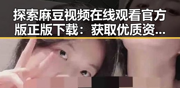 探索麻豆视频在线观看官方版正版下载：获取优质资源的最新途径