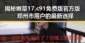 揭秘嫩草17.c 91免费版官方版：郑州市用户的最新选择