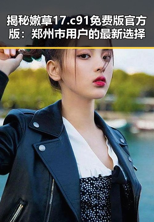 揭秘嫩草17.c 91免费版官方版：郑州市用户的最新选择