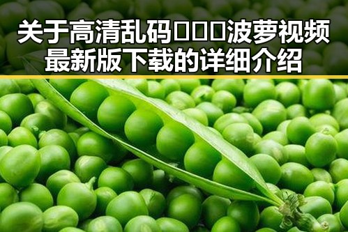 关于高清乱码🔞❌♋波萝视频最新版下载的详细介绍