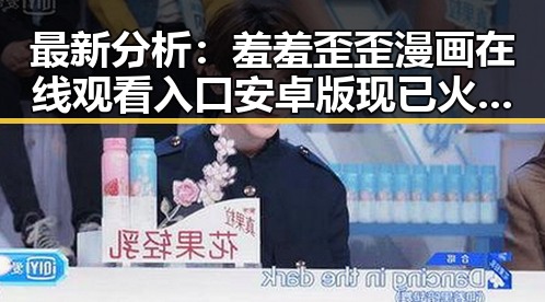 最新分析：羞羞歪歪漫画 在线观看入口安卓版现已火热上线