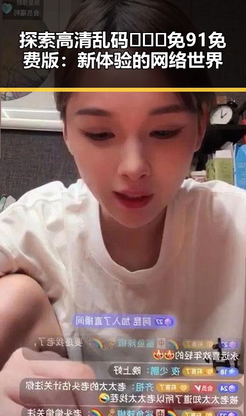 探索高清乱码🔞❌♋免91免费版：新体验的网络世界