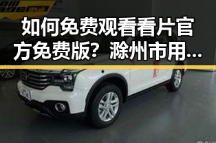 如何免费观看看片官方免费版？滁州市用户必看指南