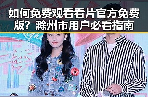 如何免费观看看片官方免费版？滁州市用户必看指南