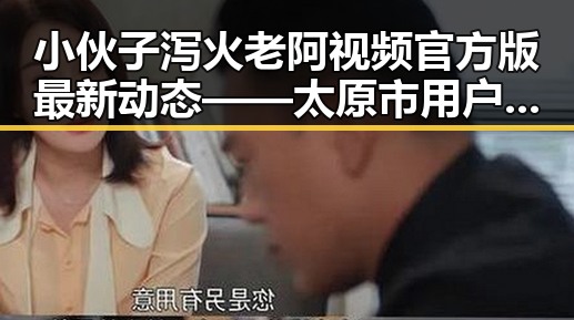 小伙子泻火老阿视频官方版最新动态——太原市用户关注焦点