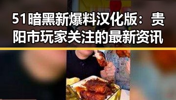 51暗黑新爆料汉化版：贵阳市玩家关注的最新资讯