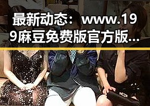 最新动态：www.199麻豆免费版官方版在昆明市实现新突破