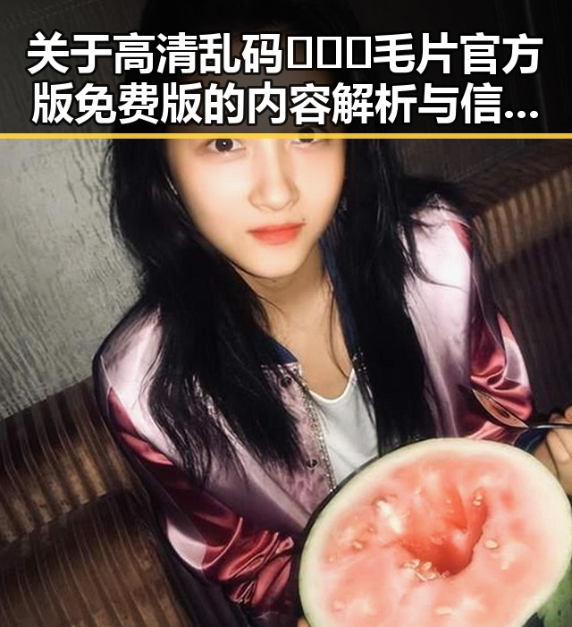 关于高清乱码🔞❌♋毛片官方版免费版的内容解析与信息指引