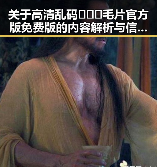 关于高清乱码🔞❌♋毛片官方版免费版的内容解析与信息指引