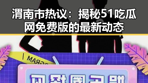 渭南市热议：揭秘51吃瓜网免费版的最新动态