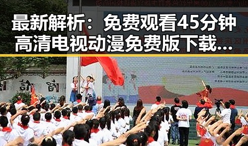 最新解析： 免费观看45分钟高清电视动漫免费版下载现状与趋势