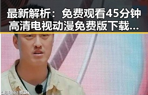 最新解析： 免费观看45分钟高清电视动漫免费版下载现状与趋势