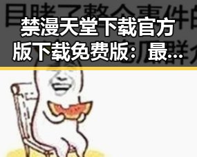 禁漫天堂下载官方版下载免费版：最新资源指南与安全下载建议