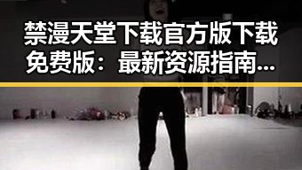 禁漫天堂下载官方版下载免费版：最新资源指南与安全下载建议